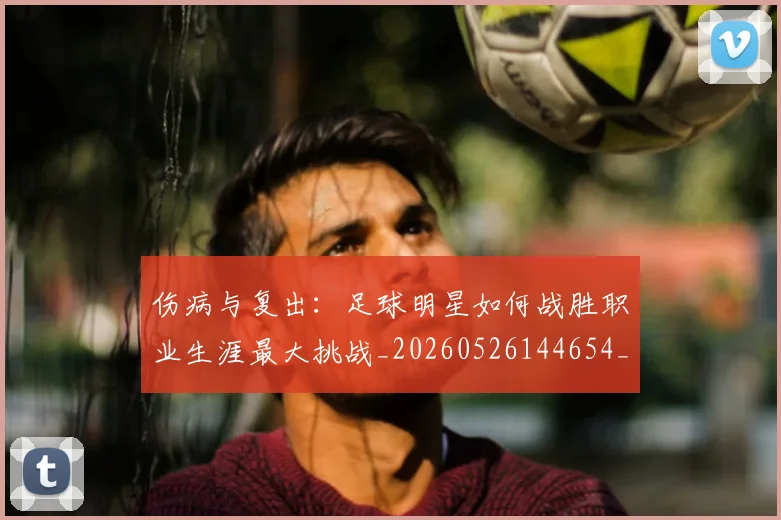 伤病与复出：足球明星如何战胜职业生涯最大挑战_20260526144654_20260608142540