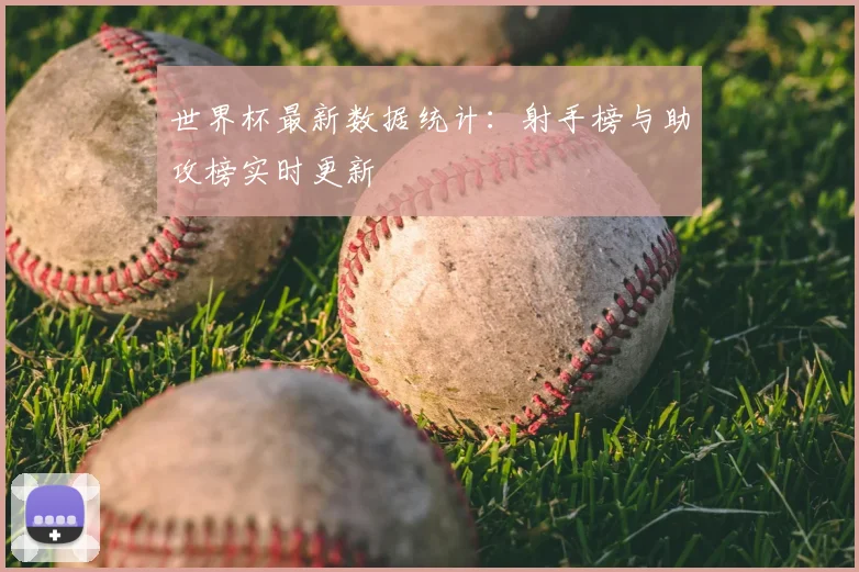 世界杯最新数据统计:射手榜与助攻榜实时更新