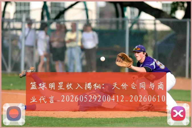 篮球明星收入揭秘:天价合同与商业代言_20260529200412_20260610000815