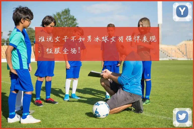 谁说女子不如男冰球女将强悍表现,征服全场!