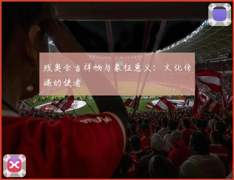 残奥会吉祥物与象征意义:文化传递的使者