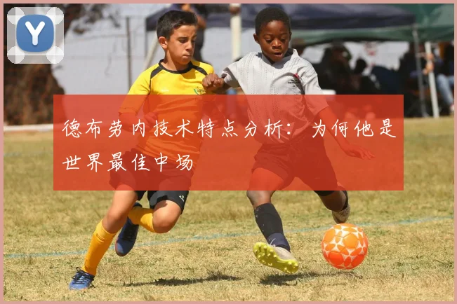 德布劳内技术特点分析：为何他是世界最佳中场
