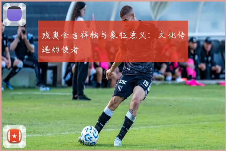 残奥会吉祥物与象征意义:文化传递的使者