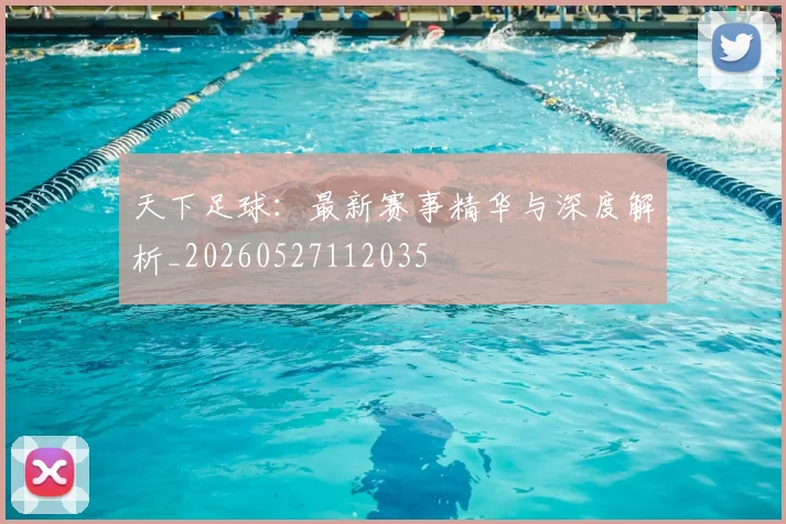 天下足球：最新赛事精华与深度解析_20260527112035