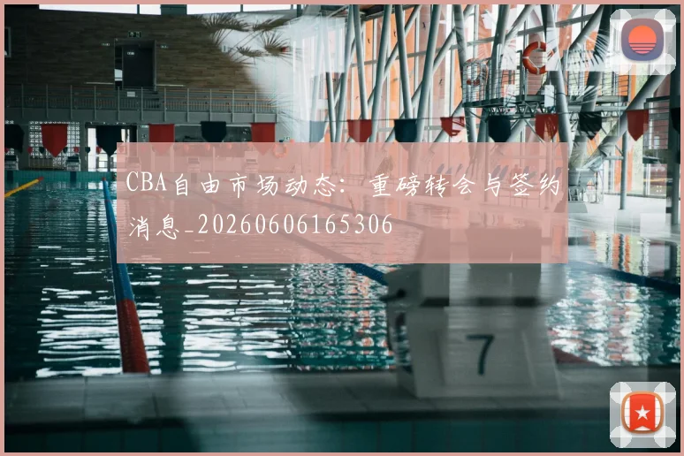 CBA自由市场动态：重磅转会与签约消息_20260606165306