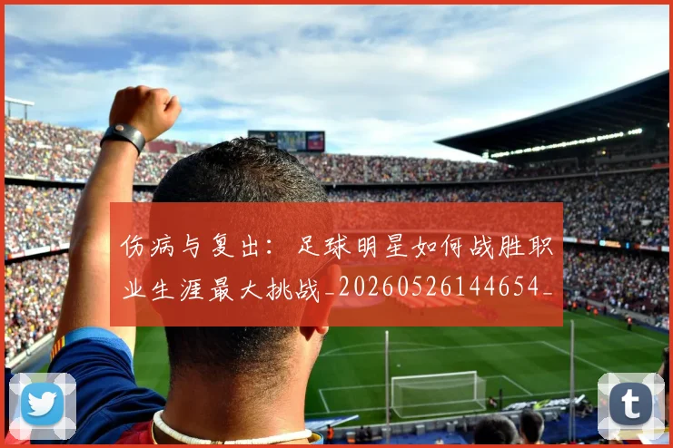 伤病与复出：足球明星如何战胜职业生涯最大挑战_20260526144654_20260608142540